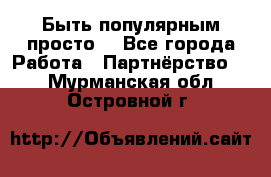 Быть популярным просто! - Все города Работа » Партнёрство   . Мурманская обл.,Островной г.